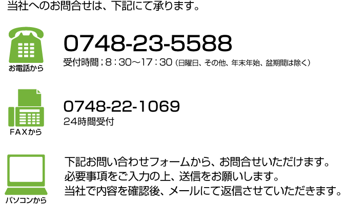 電話:0748-23-5588(8:30~17:30 日曜日、その他、年末年始、盆期間を除く) FAX:0748-22-1069